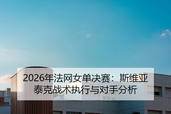 2026年法网女单决赛：斯维亚泰克战术执行与对手分析