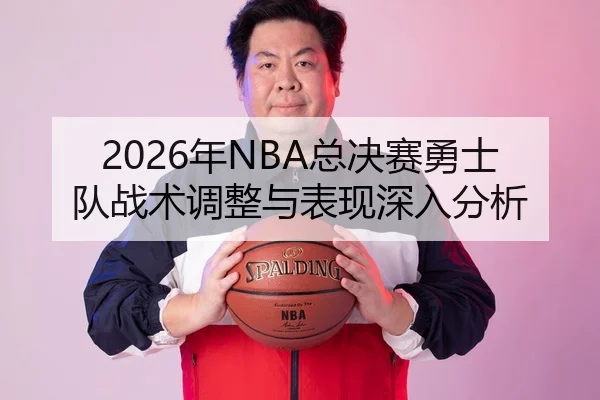 2026年NBA总决赛勇士队战术调整与表现深入分析