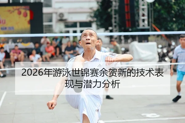 2026年游泳世锦赛余贺新的技术表现与潜力分析