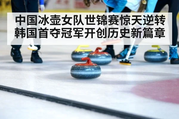 中国冰壶女队世锦赛惊天逆转韩国首夺冠军开创历史新篇章