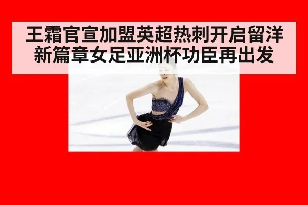 王霜官宣加盟英超热刺开启留洋新篇章女足亚洲杯功臣再出发